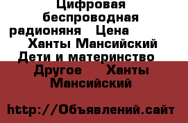 Цифровая беспроводная радионяня › Цена ­ 1 000 - Ханты-Мансийский Дети и материнство » Другое   . Ханты-Мансийский